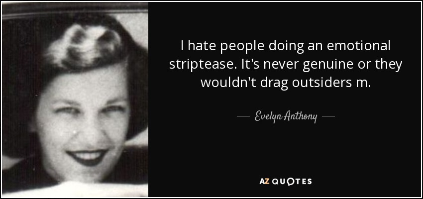 I hate people doing an emotional striptease. It's never genuine or they wouldn't drag outsiders m. - Evelyn Anthony