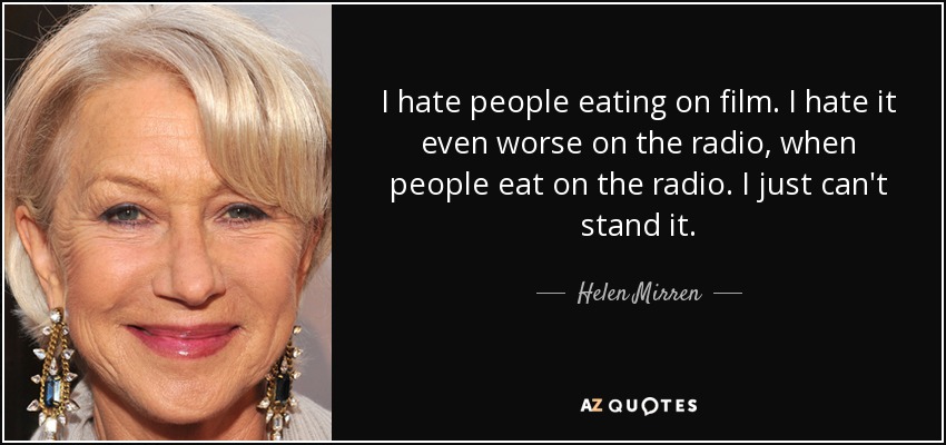 I hate people eating on film. I hate it even worse on the radio, when people eat on the radio. I just can't stand it. - Helen Mirren