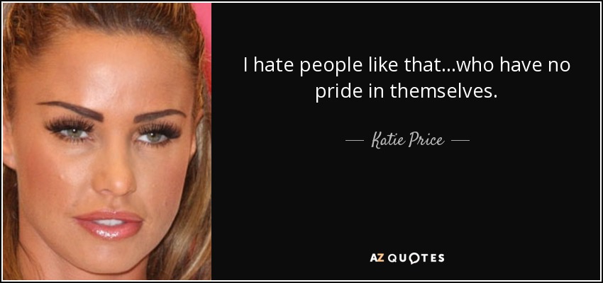 I hate people like that...who have no pride in themselves. - Katie Price