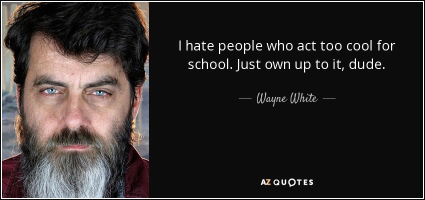 I hate people who act too cool for school. Just own up to it, dude. - Wayne White