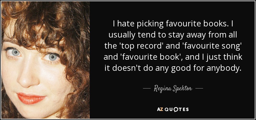 I hate picking favourite books. I usually tend to stay away from all the 'top record' and 'favourite song' and 'favourite book', and I just think it doesn't do any good for anybody. - Regina Spektor