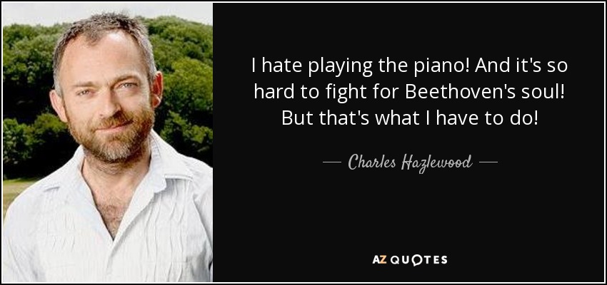 I hate playing the piano! And it's so hard to fight for Beethoven's soul! But that's what I have to do! - Charles Hazlewood