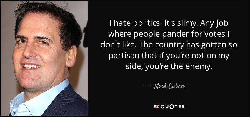 I hate politics. It's slimy. Any job where people pander for votes I don't like. The country has gotten so partisan that if you're not on my side, you're the enemy. - Mark Cuban