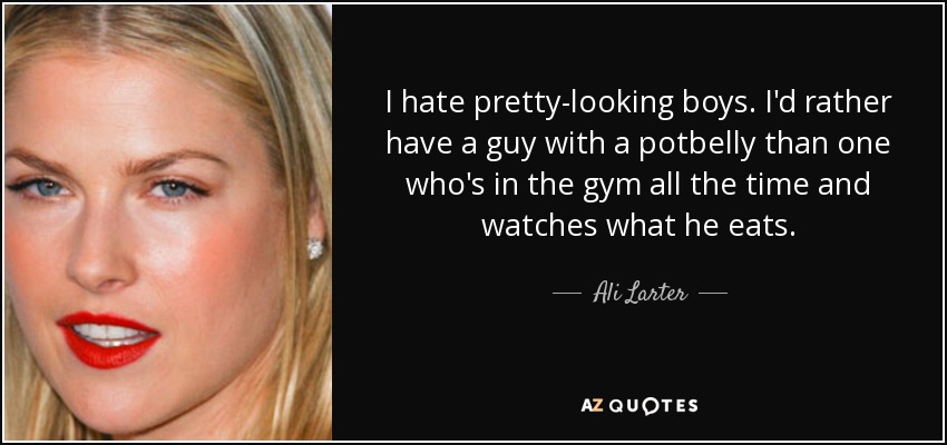 I hate pretty-looking boys. I'd rather have a guy with a potbelly than one who's in the gym all the time and watches what he eats. - Ali Larter