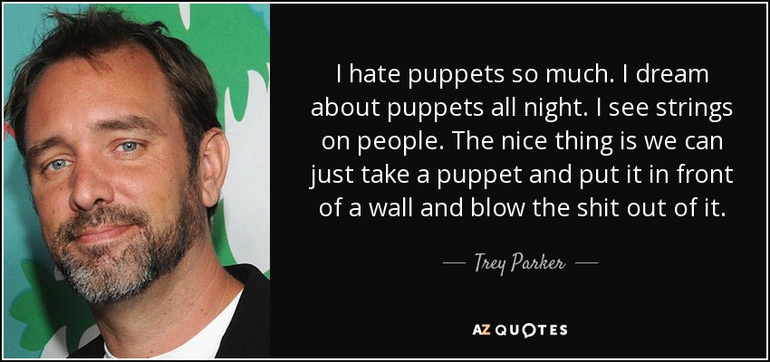 I hate puppets so much. I dream about puppets all night. I see strings on people. The nice thing is we can just take a puppet and put it in front of a wall and blow the shit out of it. - Trey Parker