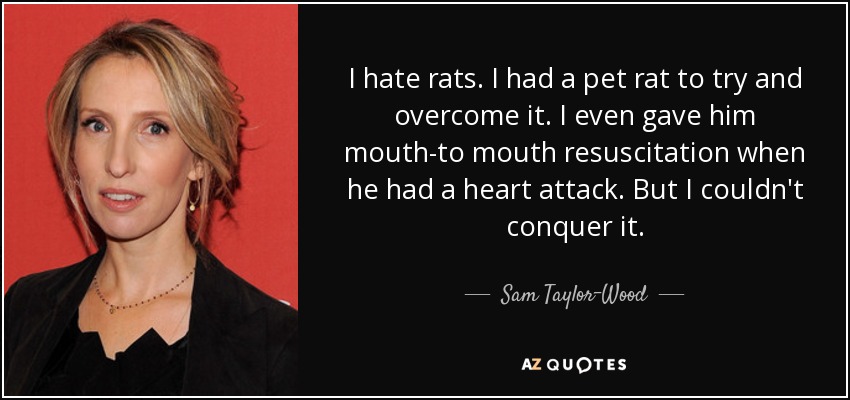 I hate rats. I had a pet rat to try and overcome it. I even gave him mouth-to mouth resuscitation when he had a heart attack. But I couldn't conquer it. - Sam Taylor-Wood