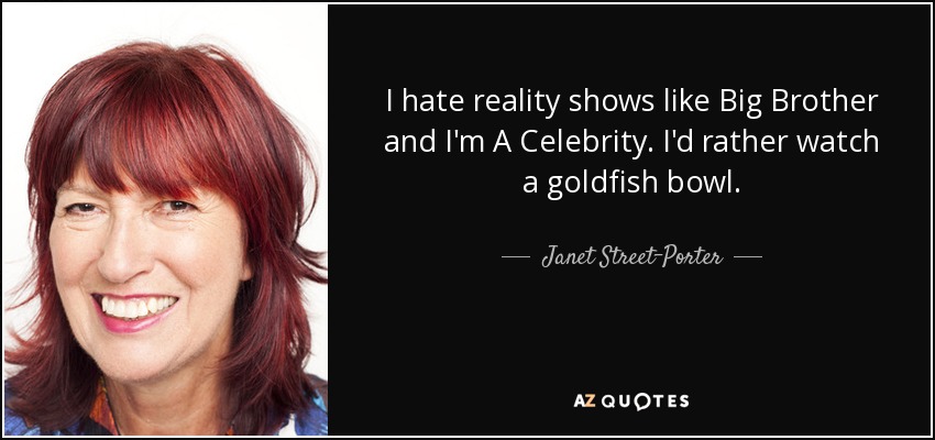 I hate reality shows like Big Brother and I'm A Celebrity. I'd rather watch a goldfish bowl. - Janet Street-Porter