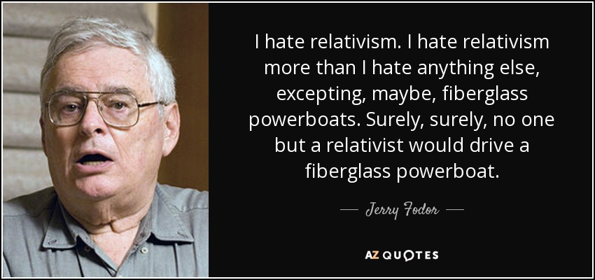 I hate relativism. I hate relativism more than I hate anything else, excepting, maybe, fiberglass powerboats. Surely, surely, no one but a relativist would drive a fiberglass powerboat. - Jerry Fodor