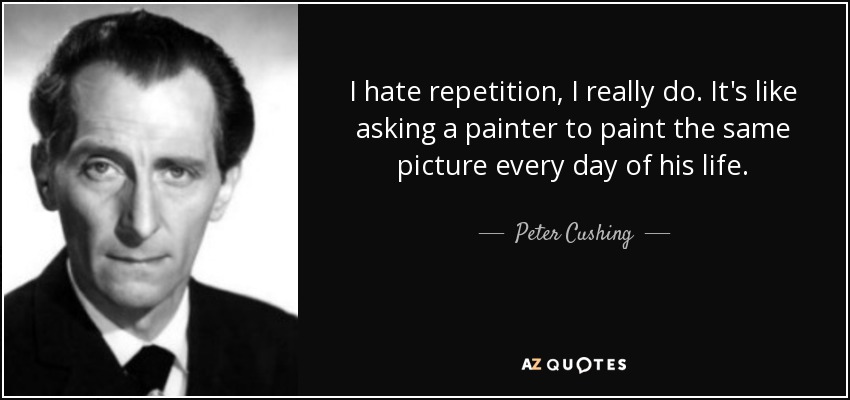 I hate repetition, I really do. It's like asking a painter to paint the same picture every day of his life. - Peter Cushing