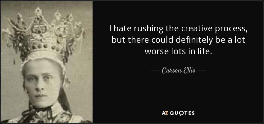 I hate rushing the creative process, but there could definitely be a lot worse lots in life. - Carson Ellis