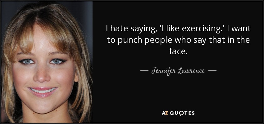 I hate saying, 'I like exercising.' I want to punch people who say that in the face. - Jennifer Lawrence