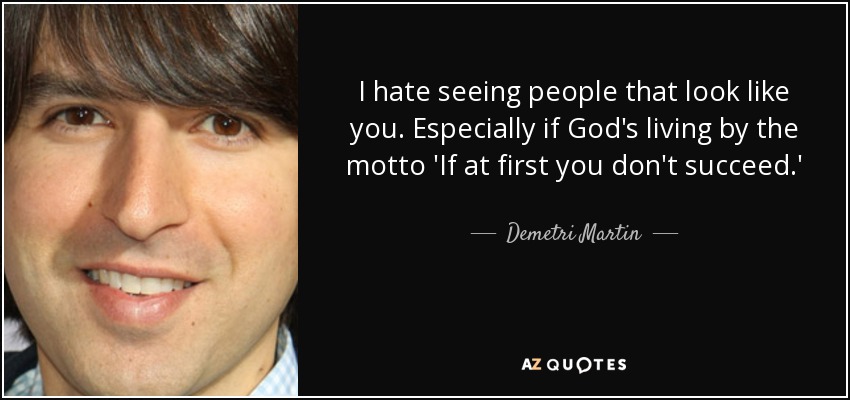 I hate seeing people that look like you. Especially if God's living by the motto 'If at first you don't succeed.' - Demetri Martin