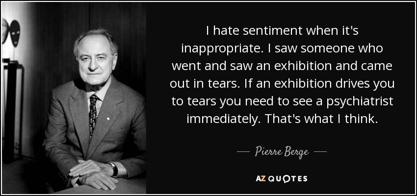 I hate sentiment when it's inappropriate. I saw someone who went and saw an exhibition and came out in tears. If an exhibition drives you to tears you need to see a psychiatrist immediately. That's what I think. - Pierre Berge