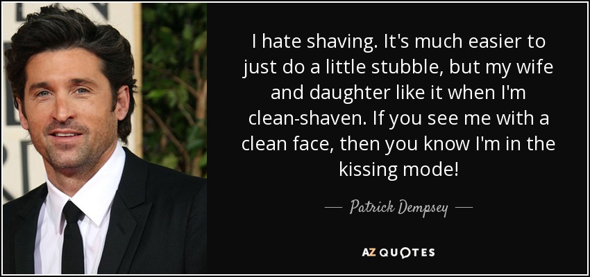 I hate shaving. It's much easier to just do a little stubble, but my wife and daughter like it when I'm clean-shaven. If you see me with a clean face, then you know I'm in the kissing mode! - Patrick Dempsey