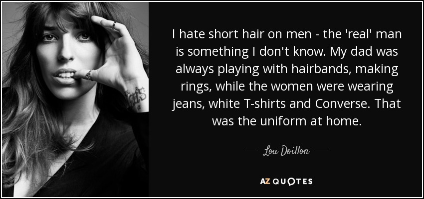 I hate short hair on men - the 'real' man is something I don't know. My dad was always playing with hairbands, making rings, while the women were wearing jeans, white T-shirts and Converse. That was the uniform at home. - Lou Doillon