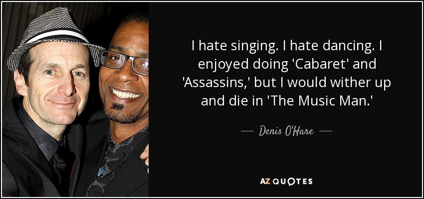 I hate singing. I hate dancing. I enjoyed doing 'Cabaret' and 'Assassins,' but I would wither up and die in 'The Music Man.' - Denis O'Hare