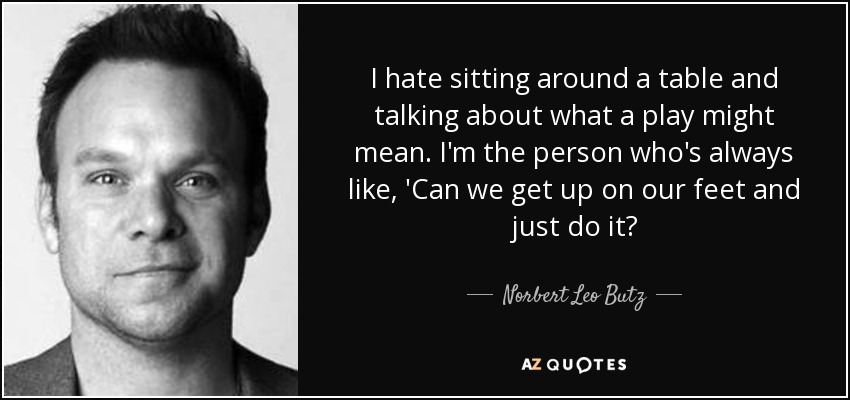 I hate sitting around a table and talking about what a play might mean. I'm the person who's always like, 'Can we get up on our feet and just do it? - Norbert Leo Butz