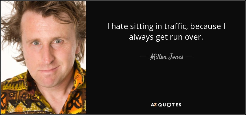 I hate sitting in traffic, because I always get run over. - Milton Jones