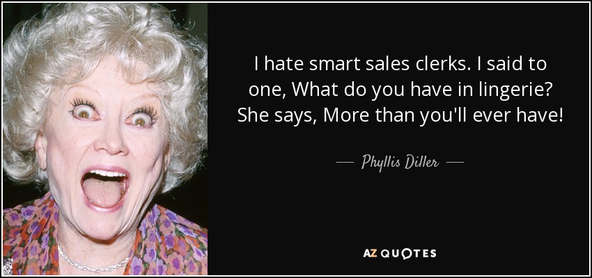 I hate smart sales clerks. I said to one, What do you have in lingerie? She says, More than you'll ever have! - Phyllis Diller