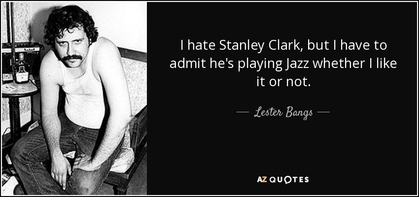 I hate Stanley Clark, but I have to admit he's playing Jazz whether I like it or not. - Lester Bangs