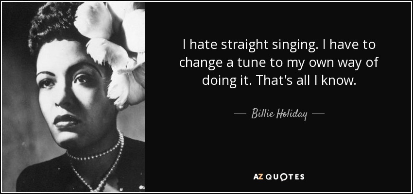 I hate straight singing. I have to change a tune to my own way of doing it. That's all I know. - Billie Holiday