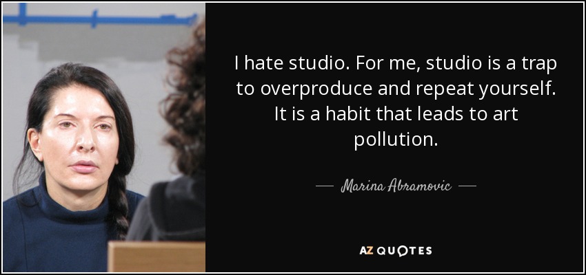 I hate studio. For me, studio is a trap to overproduce and repeat yourself. It is a habit that leads to art pollution. - Marina Abramovic