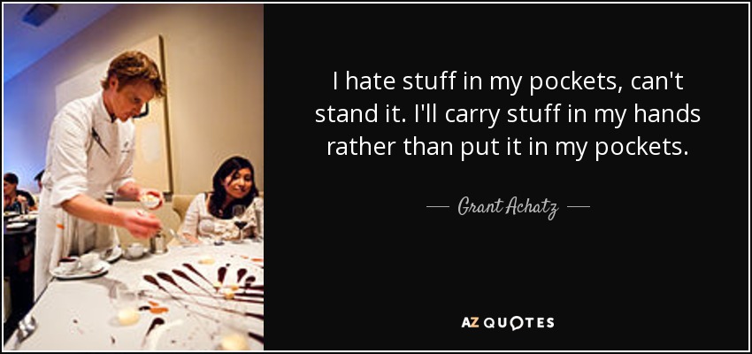 I hate stuff in my pockets, can't stand it. I'll carry stuff in my hands rather than put it in my pockets. - Grant Achatz