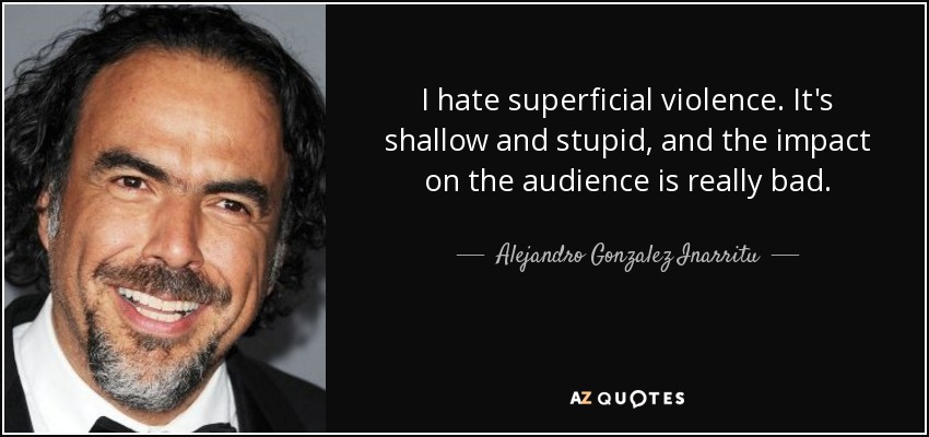 I hate superficial violence. It's shallow and stupid, and the impact on the audience is really bad. - Alejandro Gonzalez Inarritu