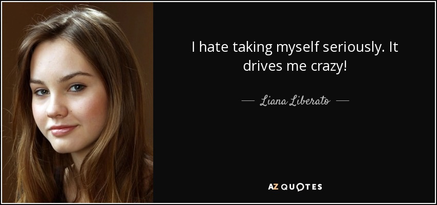 I hate taking myself seriously. It drives me crazy! - Liana Liberato