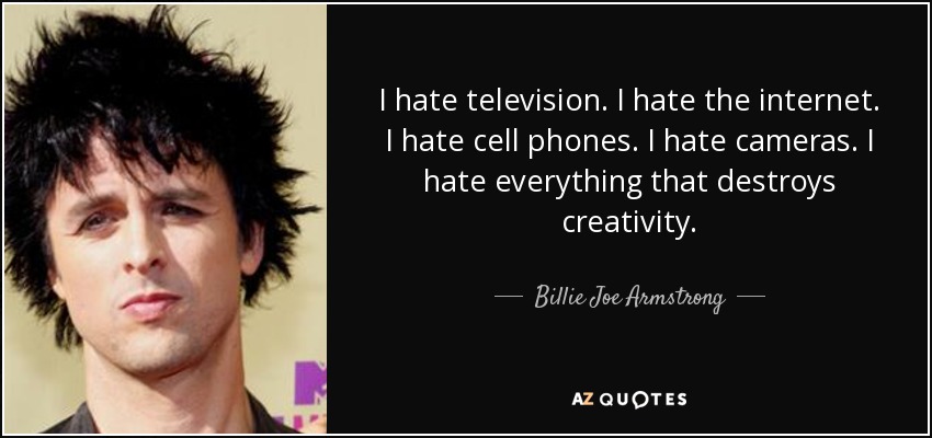I hate television. I hate the internet. I hate cell phones. I hate cameras. I hate everything that destroys creativity. - Billie Joe Armstrong