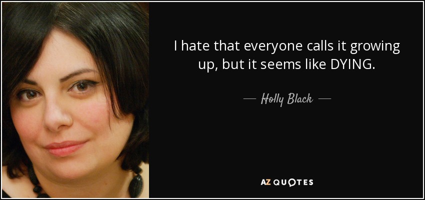 I hate that everyone calls it growing up, but it seems like DYING. - Holly Black