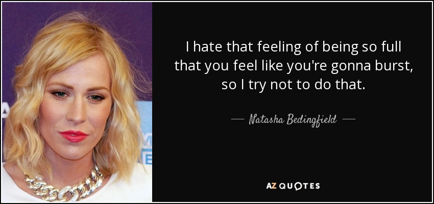 I hate that feeling of being so full that you feel like you're gonna burst, so I try not to do that. - Natasha Bedingfield