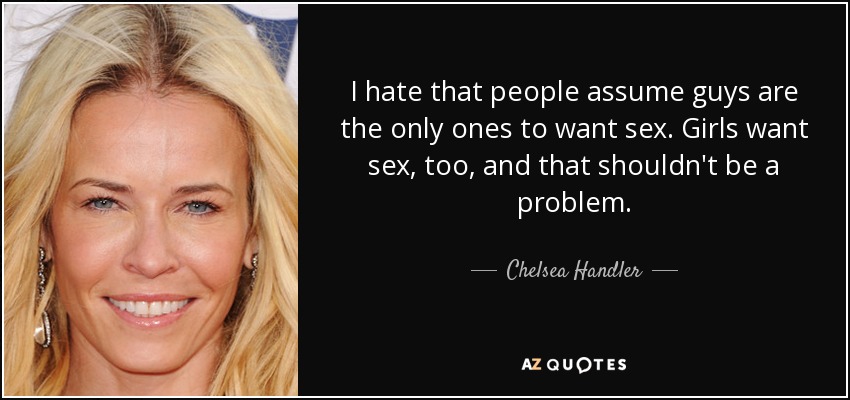 I hate that people assume guys are the only ones to want sex. Girls want sex, too, and that shouldn't be a problem. - Chelsea Handler