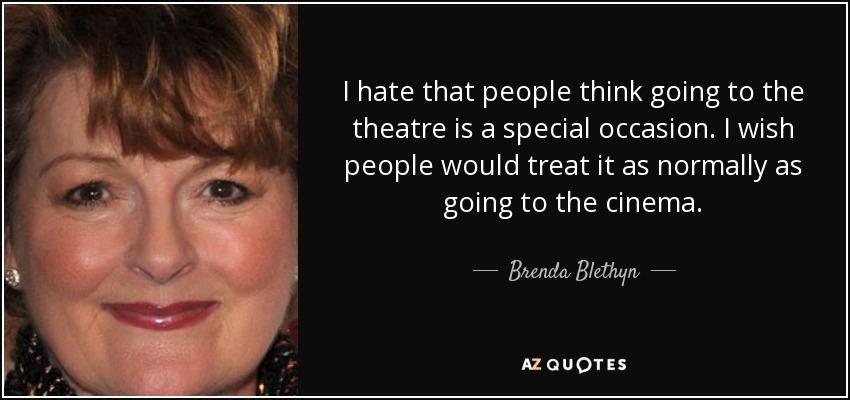 I hate that people think going to the theatre is a special occasion. I wish people would treat it as normally as going to the cinema. - Brenda Blethyn