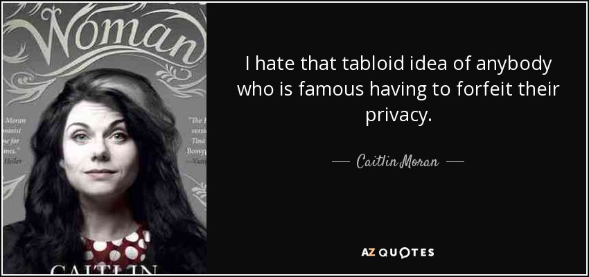 I hate that tabloid idea of anybody who is famous having to forfeit their privacy. - Caitlin Moran