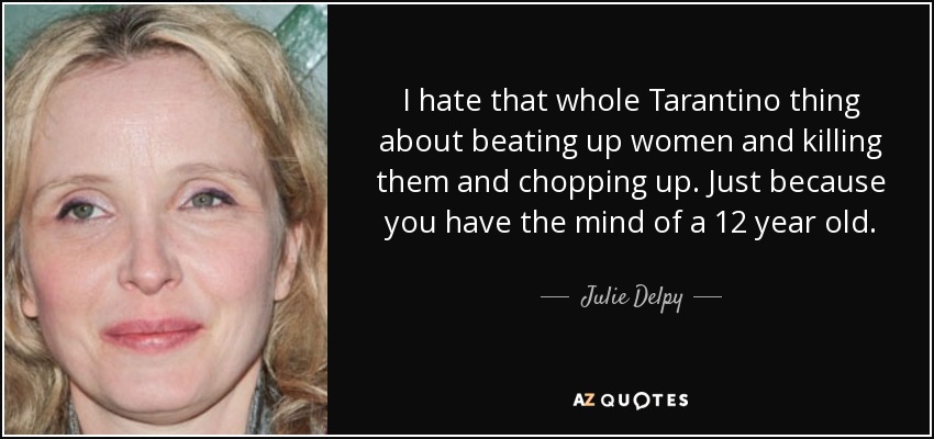 I hate that whole Tarantino thing about beating up women and killing them and chopping up. Just because you have the mind of a 12 year old. - Julie Delpy