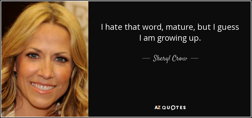 I hate that word, mature, but I guess I am growing up. - Sheryl Crow
