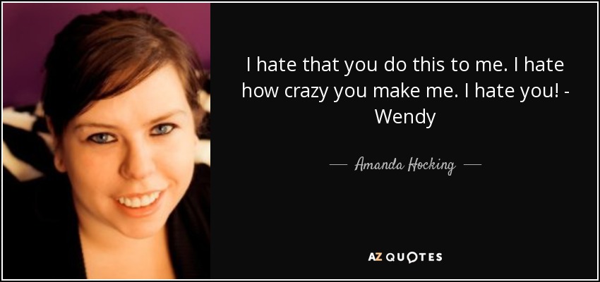 I hate that you do this to me. I hate how crazy you make me. I hate you! - Wendy - Amanda Hocking