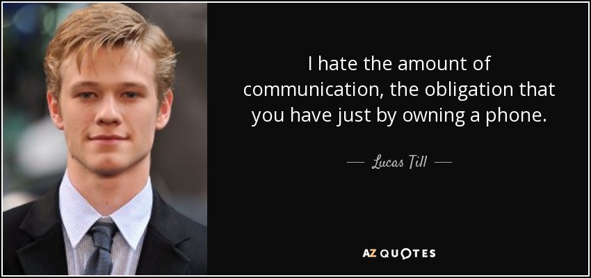 I hate the amount of communication, the obligation that you have just by owning a phone. - Lucas Till