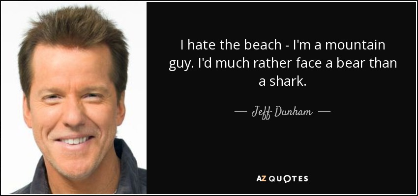 I hate the beach - I'm a mountain guy. I'd much rather face a bear than a shark. - Jeff Dunham