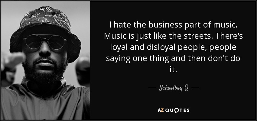 I hate the business part of music. Music is just like the streets. There's loyal and disloyal people, people saying one thing and then don't do it. - Schoolboy Q