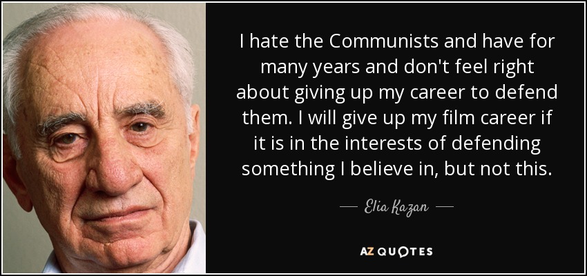 I hate the Communists and have for many years and don't feel right about giving up my career to defend them. I will give up my film career if it is in the interests of defending something I believe in, but not this. - Elia Kazan