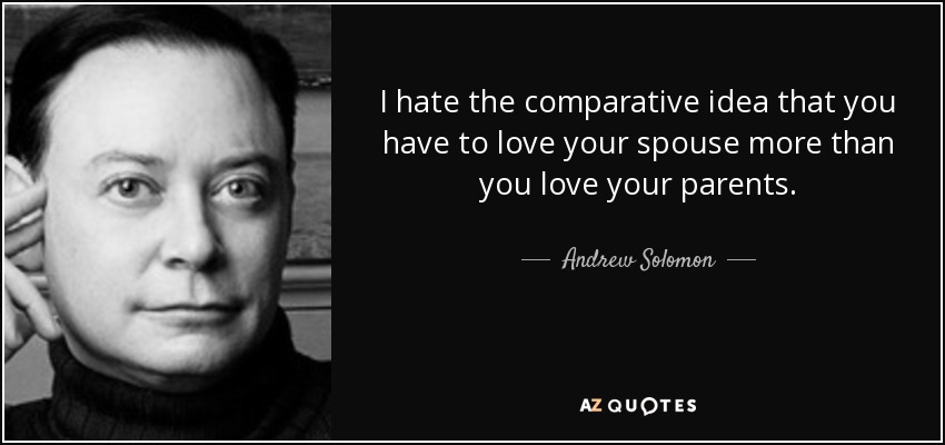 I hate the comparative idea that you have to love your spouse more than you love your parents. - Andrew Solomon