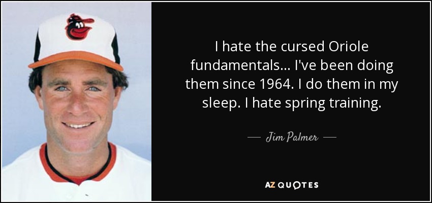 I hate the cursed Oriole fundamentals... I've been doing them since 1964. I do them in my sleep. I hate spring training. - Jim Palmer