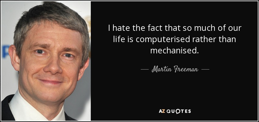 I hate the fact that so much of our life is computerised rather than mechanised. - Martin Freeman