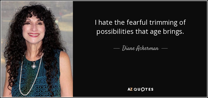 I hate the fearful trimming of possibilities that age brings. - Diane Ackerman