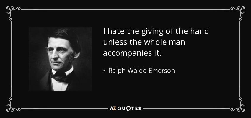 I hate the giving of the hand unless the whole man accompanies it. - Ralph Waldo Emerson