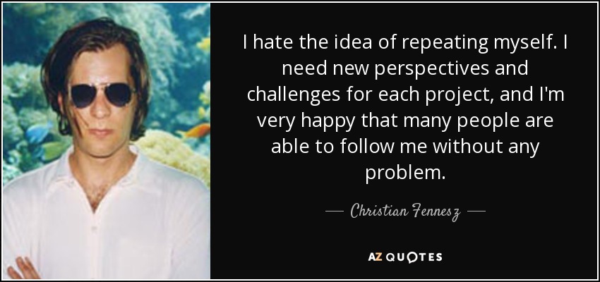 I hate the idea of repeating myself. I need new perspectives and challenges for each project, and I'm very happy that many people are able to follow me without any problem. - Christian Fennesz