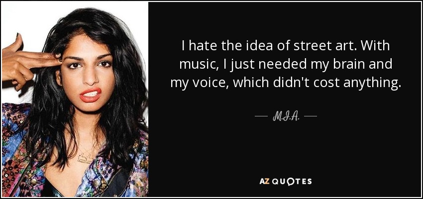 I hate the idea of street art. With music, I just needed my brain and my voice, which didn't cost anything. - M.I.A.