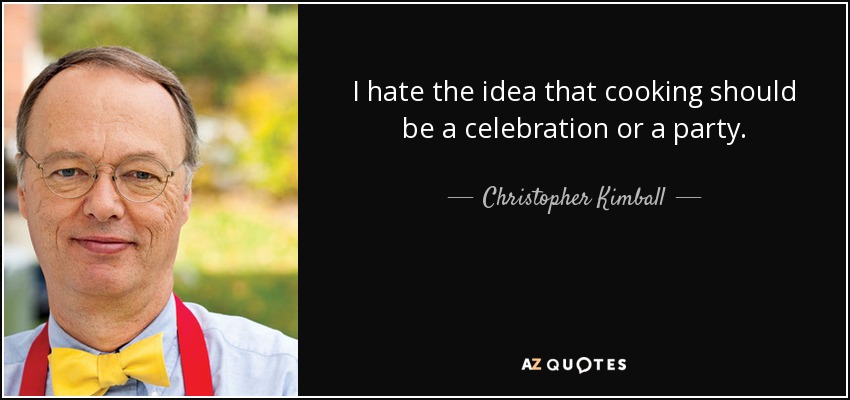 I hate the idea that cooking should be a celebration or a party. - Christopher Kimball